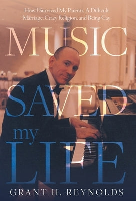 Music Saved My Life: How I Survived My Parents, A Difficult Marriage, Crazy Religion, and Being Gay by Reynolds, Grant H.