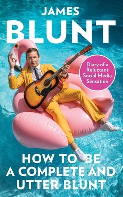 How to Be a Complete and Utter Blunt: Diary of a Reluctant Social Media Sensation by Blunt, James