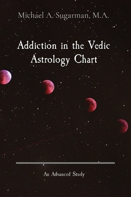 Addiction in the Vedic Astrology Chart: An Advanced Study by Sugarman, Michael A.