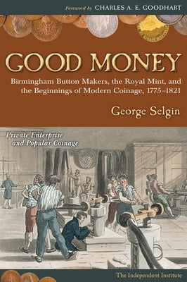 Good Money: Birmingham Button Makers, the Royal Mint, and the Beginnings of Modern Coinage, 1775-1821 by Selgin, George