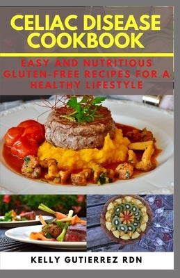 Celiac Disease Cookbook: Easy and Nutritious Gluten-Free Recipes for a Healthy Lifestyle by Gutierrez Rdn, Kelly
