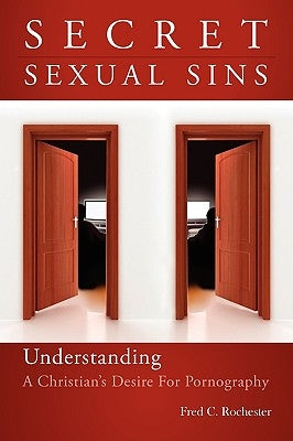 Secret Sexual Sins: Understanding a Christian's Desire for Pornography by Rochester, Fred C.