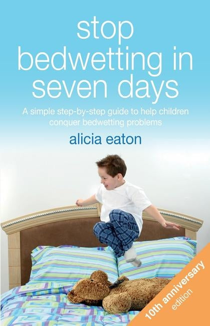 Stop Bedwetting in Seven Days: A simple step-by-step guide to help children conquer bedwetting problems by Eaton, Alicia