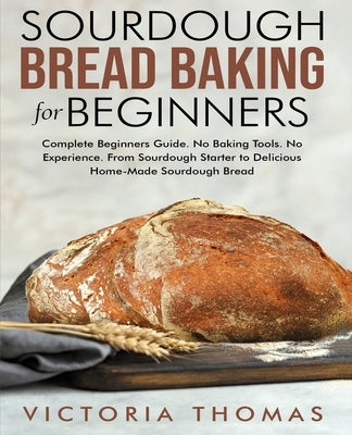 Sourdough Bread Baking for Beginners: Complete Beginner's Guide. No Baking Tools. No Experience. From Sourdough Starter to Delicious Home-Made Sourdou Paperback Independently Published