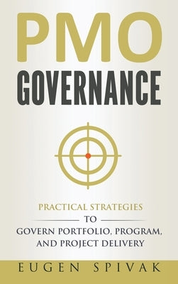 PMO Governance: Practical Strategies to Govern Portfolio, Program, and Project Delivery by Spivak, Eugen