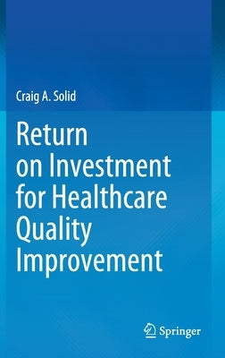 Return on Investment for Healthcare Quality Improvement by Solid, Craig A.