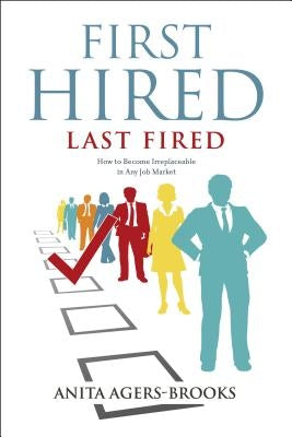 First Hired, Last Fired: How to Become Irreplaceable in Any Job Market by Agers-Brooks, Anita