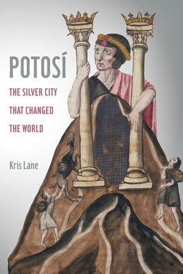 Potosi: The Silver City That Changed the Worldvolume 27 University of California Press