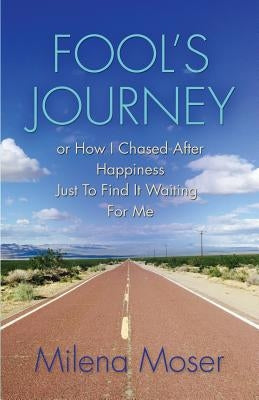 FOOL'S JOURNEY or How I Chased After Happiness Just to Find It Waiting for Me by Moser, Milena