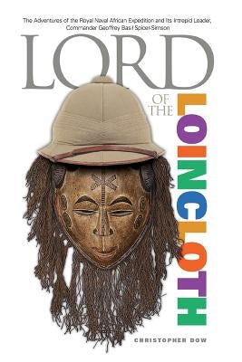 Lord of the Loincloth: The Adventures of the Royal Naval African Expedition and Its Intrepid Leader, Commander Geoffrey Basil Spicer-Simson Paperback Phosphene Publishing Company
