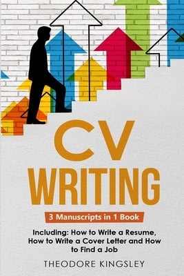 CV Writing: 3-in-1 Guide to Master Curriculum Vitae Templates, Resume Writing Guide, CV Building & How to Write a Resume by Kingsley, Theodore