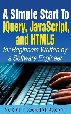 A Simple Start to Jquery, Javascript, and Html5 for Beginners by Sanderson, Scott
