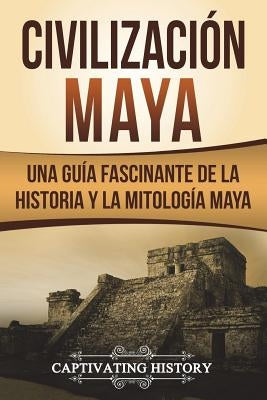 Civilización Maya: Una Guía Fascinante de la Historia y la Mitología Maya (Libro en Español/Maya Civilization Spanish Book Version) Paperback Createspace Independent Publishing Platform