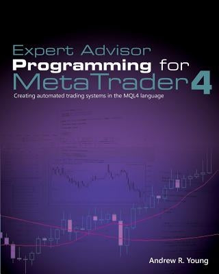 Expert Advisor Programming for Metatrader 4: Creating Automated Trading Systems in the Mql4 Language by Young, Andrew R.