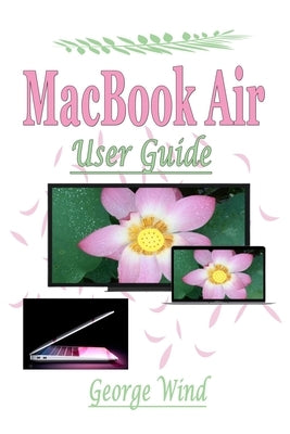 MacBook Air User Guide: A Complete Step By Step Instruction Manual for Beginners and Seniors to Learn How to Use the Apple MacBook Air With Ma by Wind, George