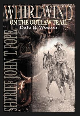 Whirlwind on the Outlaw Trail: Sheriff John T. Pope by Weston, Dale B.