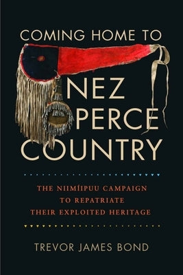 Coming Home to Nez Perce Country: The Niimiipuu Campaign to Repatriate Their Exploited Heritage by Bond, Trevor J.