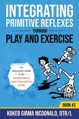 Integrating Primitive Reflexes Through Play and Exercise: An Interactive Guide to the Asymmetrical Tonic Neck Reflex (ATNR) by McDonald, Kokeb Girma