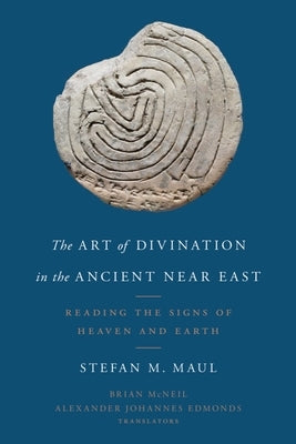 The Art of Divination in the Ancient Near East: Reading the Signs of Heaven and Earth by Maul, Stefan M.