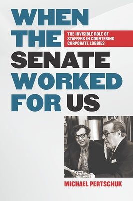 When the Senate Worked for Us: The Invisible Role of Staffers in Countering Corporate Lobbies by Pertschuk, Michael