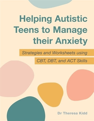 Helping Autistic Teens to Manage Their Anxiety: Strategies and Worksheets Using Cbt, Dbt, and ACT Skills by Kidd, Theresa