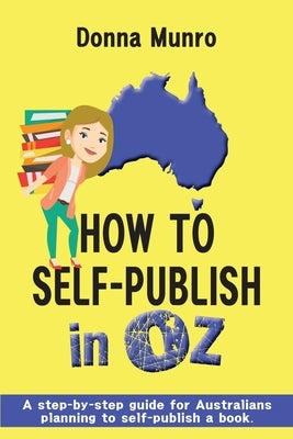 How to Self-Publish in Oz: A step-by-step guide for Australians planning to self-publish a book by Munro, Donna