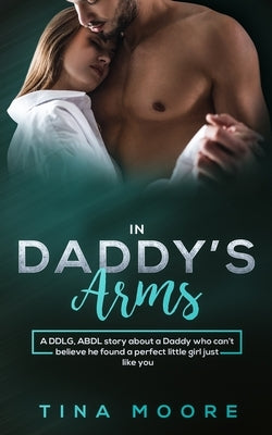 In Daddy's Arms: A DDLG, ABDL story about a Daddy who can't believe he found a perfect little girl just like you by Moore, Tina
