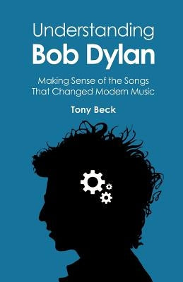 Understanding Bob Dylan: Making Sense of the Songs That Changed Modern Music Paperback Createspace Independent Publishing Platform