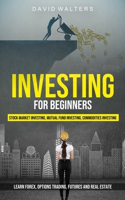 Investing for Beginners: Stock Market Investing, Mutual Fund Investing, Commodities Investing (Learn Forex, Options Trading, Futures and Real E by Walters, David