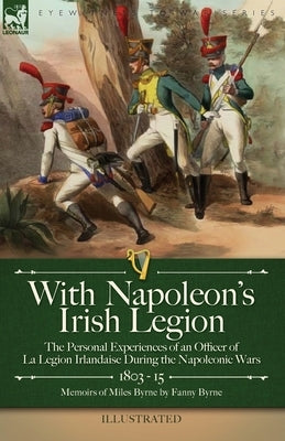 With Napoleon's Irish Legion: the Personal Experiences of an Officer of La Legion Irlandaise During the Napoleonic Wars, 1803- 15-Memoirs of Miles B Paperback Leonaur Ltd