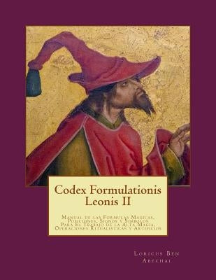 Codex Formulationis Leonis II: Manual de las Formulas Magicas, Posiciones, Signos y Simbolos Para El Trabajo de la Alta Magia by Ben Abechai, Loricus