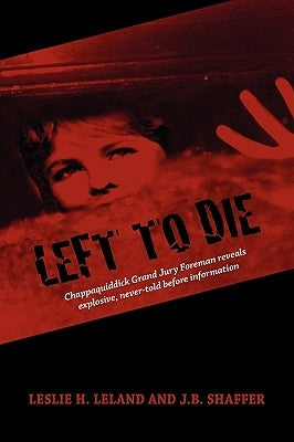 Left to Die: Chappaquiddick Grand Jury Foreman Reveals Explosive, Never-told Before Information by Shaffer, J. B.