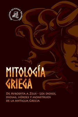 Mitología griega: De Afrodita a Zeus - Los dioses, diosas, héroes y monstruos de la antigua Grecia by History Activist Readers