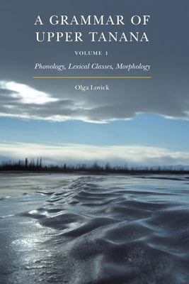 A Grammar of Upper Tanana, Volume 1: Phonology, Lexical Classes, Morphology Volume 1 by Lovick, Olga