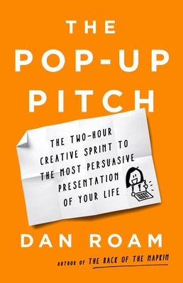 The Pop-Up Pitch: The Two-Hour Creative Sprint to the Most Persuasive Presentation of Your Life by Roam, Dan