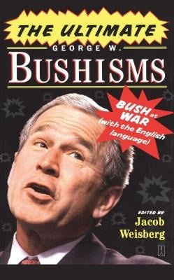 The Ultimate George W. Bushisms: Bush at War with the English Language by Weisberg, Jacob