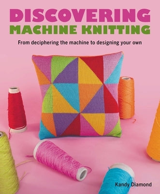 Discovering Machine Knitting: From Deciphering the Machine to Designing Your Own by Diamond, Kandy