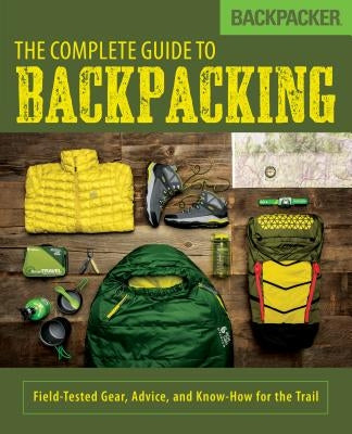 Backpacker the Complete Guide to Backpacking: Field-Tested Gear, Advice, and Know-How for the Trail by Backpacker Magazine