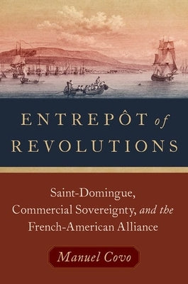 Entrepôt of Revolutions: Saint-Domingue, Commercial Sovereignty, and the French-American Alliance Paperback Oxford University Press, USA