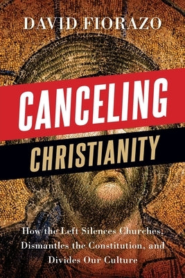 Canceling Christianity: How The Left Silences Churches, Dismantles The Constitution, And Divides Our Culture by Fiorazo, David