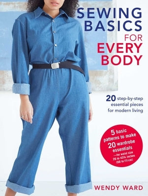 Sewing Basics for Every Body: 20 Step-By-Step Essential Pieces for Modern Living by Ward, Wendy