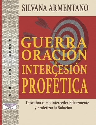 Guerra Oración e Intercesión Profética: Interceder Eficazmente y Profetizar la Solución by Armentano, Silvana