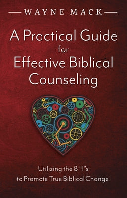 A Practical Guide for Effective Biblical Counseling: Utilizing the 8 Is to Promote True Biblical Change by Mack, Wayne