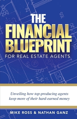 The Financial Blueprint for Real Estate Agents: Unveiling How Top Producing Agents Keep More of Their Hard Earned Money by Ross, Mike