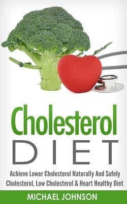 Cholesterol Diet: Achieve Lower Cholesterol Naturally And Safely - Cholesterol, Low Cholesterol & Heart Healthy Diet by Johnson, Michael