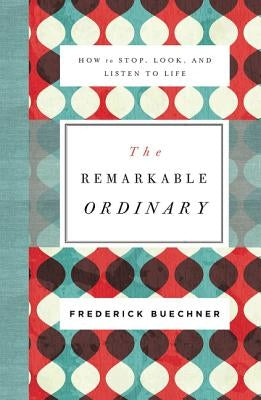 The Remarkable Ordinary: How to Stop, Look, and Listen to Life by Buechner, Frederick