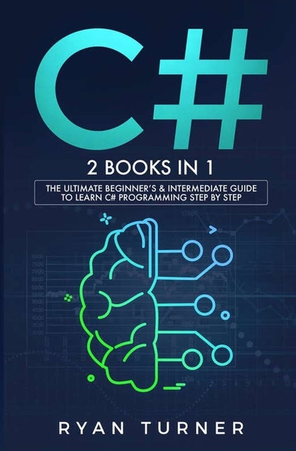 C#: 2 BOOKS IN 1 - The Ultimate Beginner's & Intermediate Guide to Learn C# Programming Step By Step by Turner, Ryan