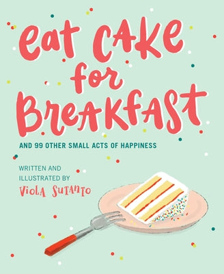 Eat Cake for Breakfast: And 99 Other Small Acts of Happiness by Sutanto, Viola