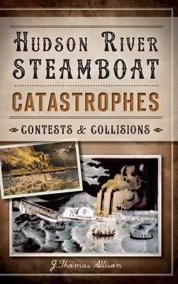 Hudson River Steamboat Catastrophes: Contests and Collisions by Allison, J. Thomas