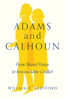 Adams and Calhoun: From Shared Vision to Irreconcilable Conflict by Hartford, William F.